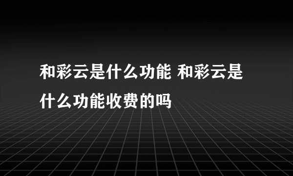 和彩云是什么功能 和彩云是什么功能收费的吗