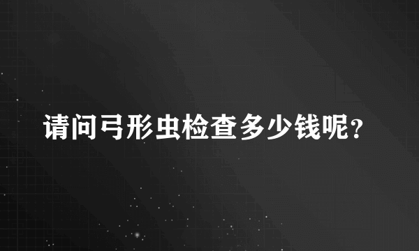 请问弓形虫检查多少钱呢？