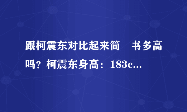 跟柯震东对比起来简嫚书多高吗？柯震东身高：183cm。。。。凭自己的生活经验就好了不需要太过一定！