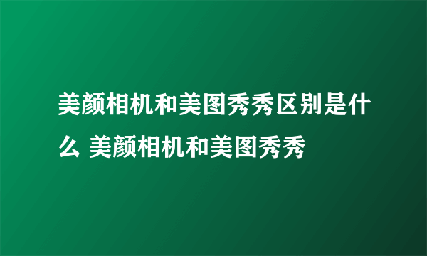 美颜相机和美图秀秀区别是什么 美颜相机和美图秀秀