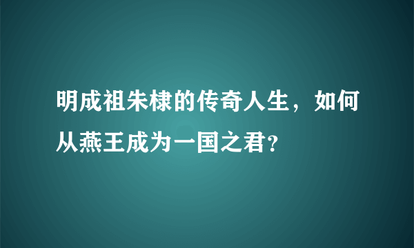 明成祖朱棣的传奇人生，如何从燕王成为一国之君？