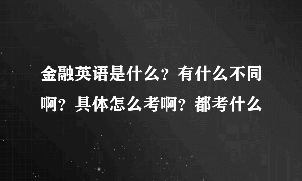 金融英语是什么？有什么不同啊？具体怎么考啊？都考什么