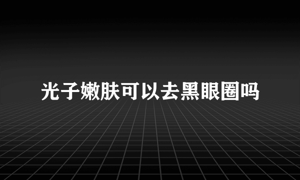 光子嫩肤可以去黑眼圈吗