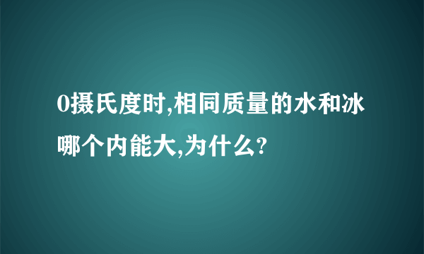 0摄氏度时,相同质量的水和冰哪个内能大,为什么?