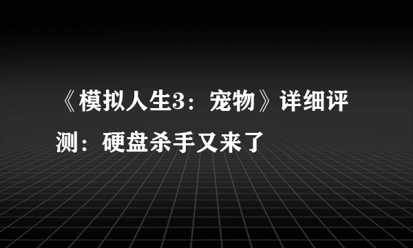 《模拟人生3：宠物》详细评测：硬盘杀手又来了