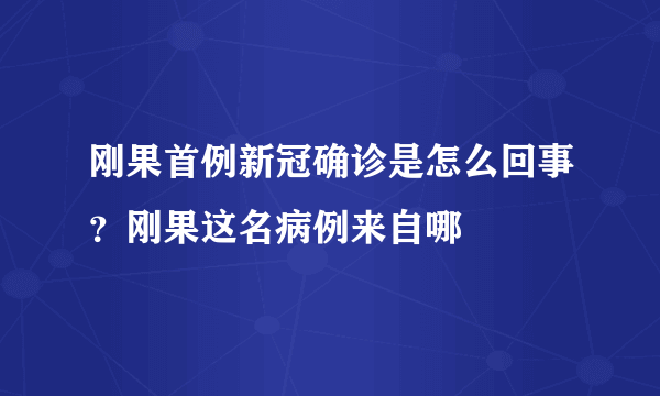 刚果首例新冠确诊是怎么回事？刚果这名病例来自哪