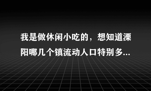 我是做休闲小吃的，想知道溧阳哪几个镇流动人口特别多？去赚个人气！