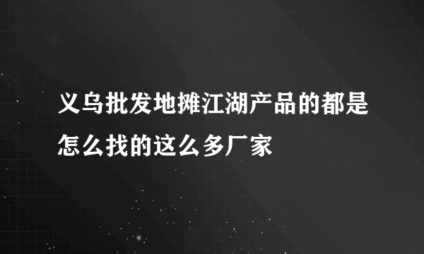 义乌批发地摊江湖产品的都是怎么找的这么多厂家