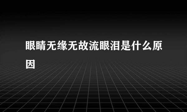 眼睛无缘无故流眼泪是什么原因