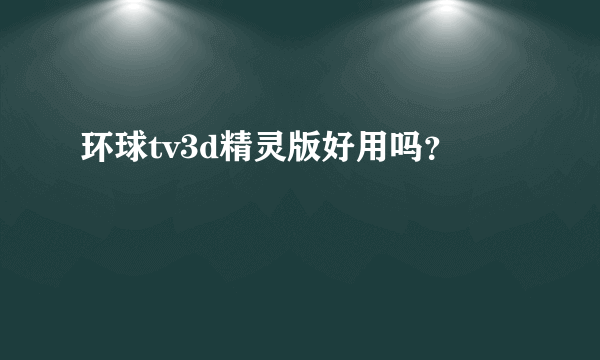 环球tv3d精灵版好用吗？