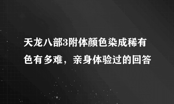 天龙八部3附体颜色染成稀有色有多难，亲身体验过的回答