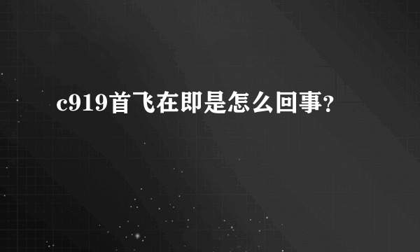 c919首飞在即是怎么回事？