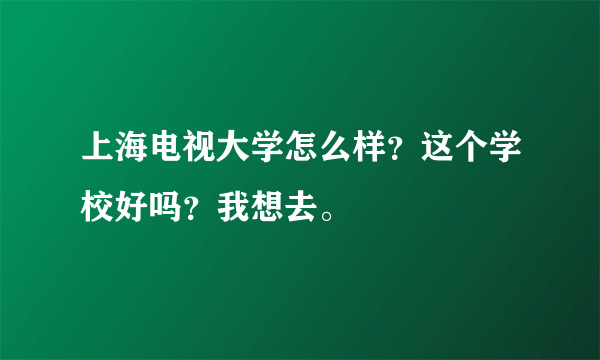 上海电视大学怎么样？这个学校好吗？我想去。