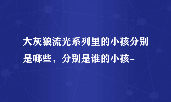 大灰狼流光系列里的小孩分别是哪些，分别是谁的小孩~