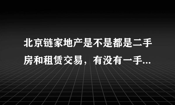 北京链家地产是不是都是二手房和租赁交易，有没有一手房交易，我想应聘新楼盘的销售，不知链家行不行