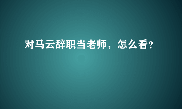 对马云辞职当老师，怎么看？