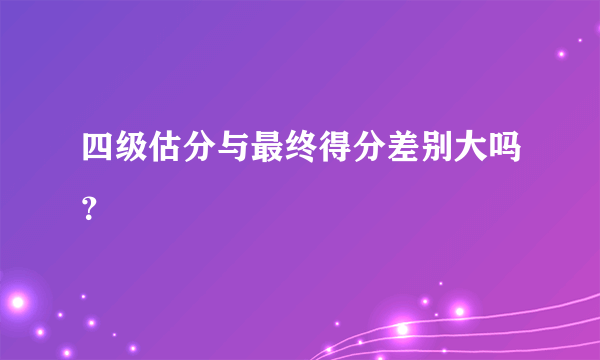四级估分与最终得分差别大吗？