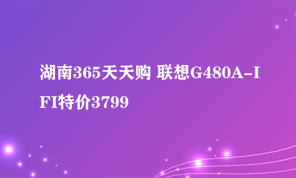 湖南365天天购 联想G480A-IFI特价3799