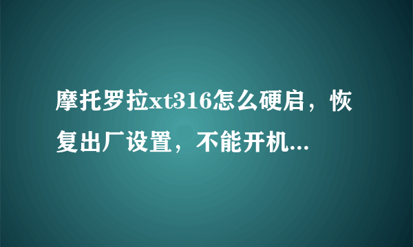 摩托罗拉xt316怎么硬启，恢复出厂设置，不能开机，知道的请告诉一下，求了，详细点，谢谢谢谢谢谢谢谢谢！