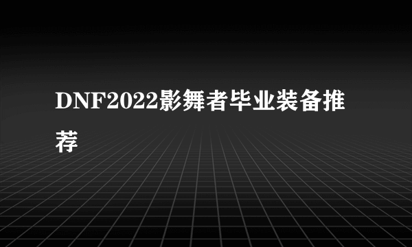 DNF2022影舞者毕业装备推荐