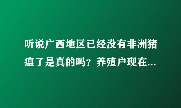 听说广西地区已经没有非洲猪瘟了是真的吗？养殖户现在补栏怎么样？
