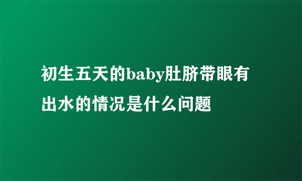 初生五天的baby肚脐带眼有出水的情况是什么问题