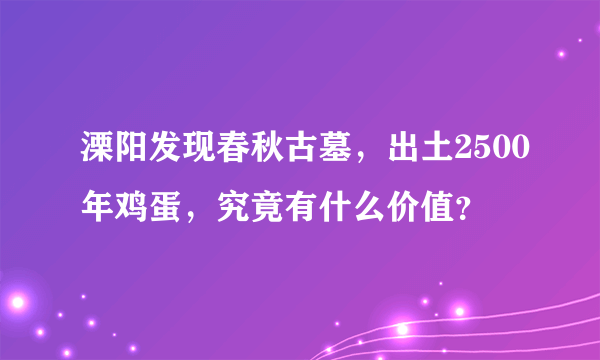 溧阳发现春秋古墓，出土2500年鸡蛋，究竟有什么价值？