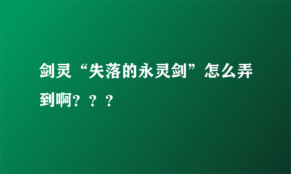 剑灵“失落的永灵剑”怎么弄到啊？？？