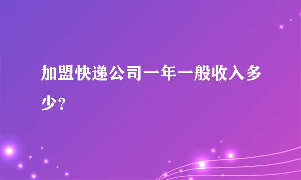 加盟快递公司一年一般收入多少？