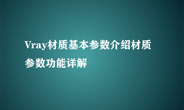 Vray材质基本参数介绍材质参数功能详解