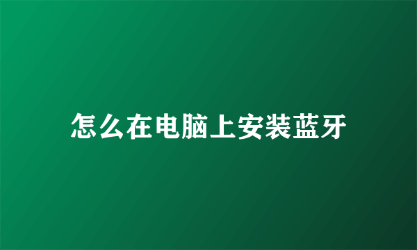 怎么在电脑上安装蓝牙