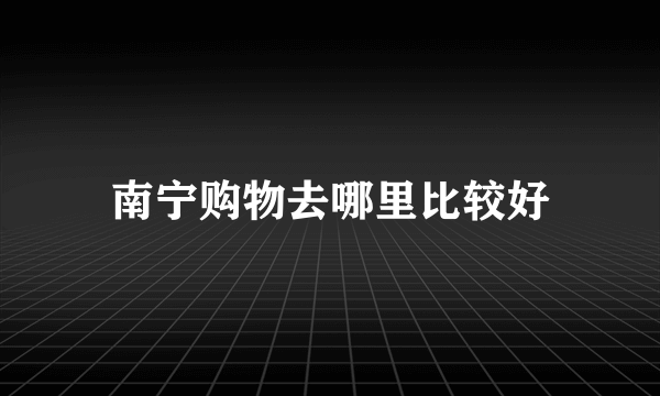 南宁购物去哪里比较好