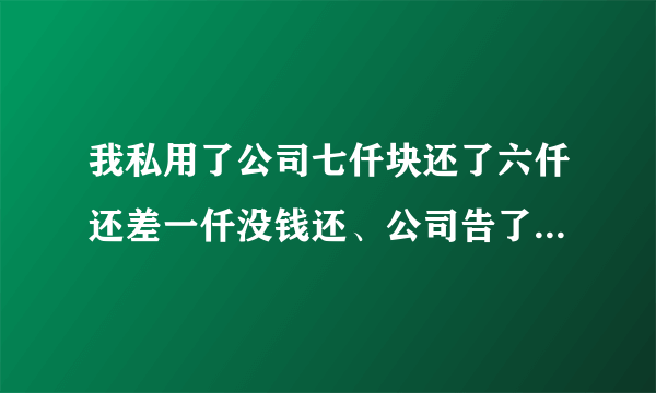 我私用了公司七仟块还了六仟还差一仟没钱还、公司告了我,有什么后果?