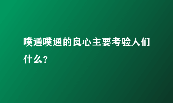 噗通噗通的良心主要考验人们什么？