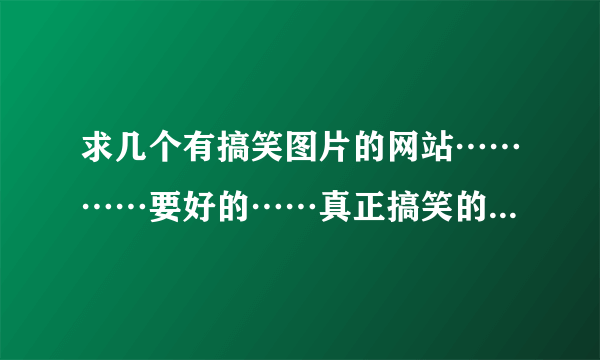 求几个有搞笑图片的网站…………要好的……真正搞笑的…………