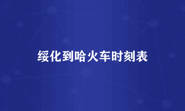 绥化到哈火车时刻表