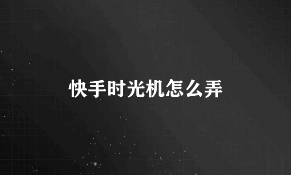 快手时光机怎么弄