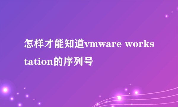 怎样才能知道vmware workstation的序列号