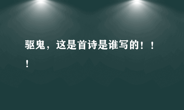 驱鬼，这是首诗是谁写的！！！