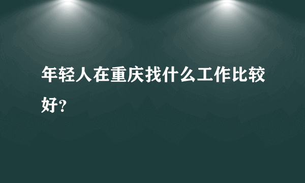 年轻人在重庆找什么工作比较好？
