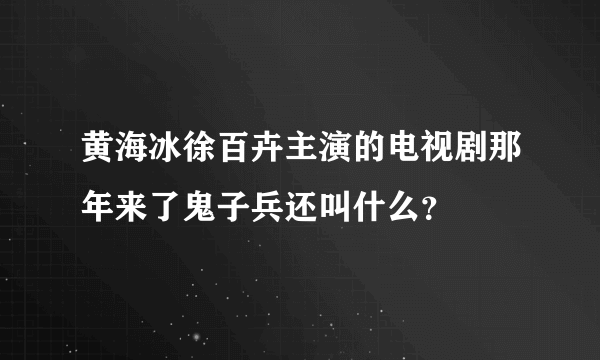 黄海冰徐百卉主演的电视剧那年来了鬼子兵还叫什么？