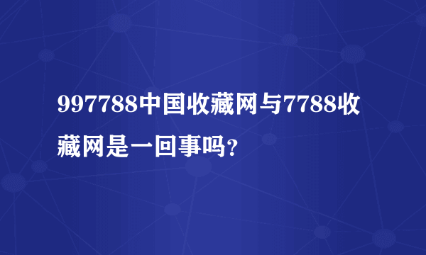 997788中国收藏网与7788收藏网是一回事吗？
