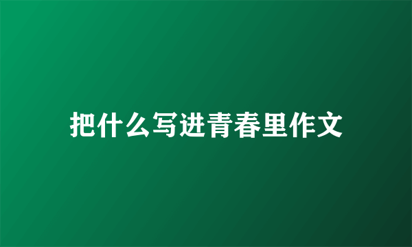 把什么写进青春里作文