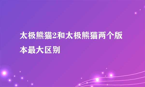 太极熊猫2和太极熊猫两个版本最大区别