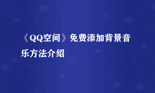《QQ空间》免费添加背景音乐方法介绍