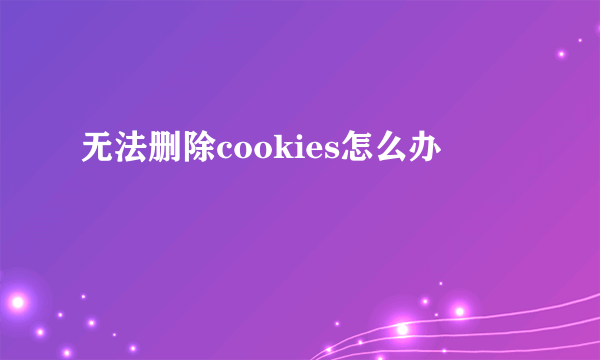 无法删除cookies怎么办