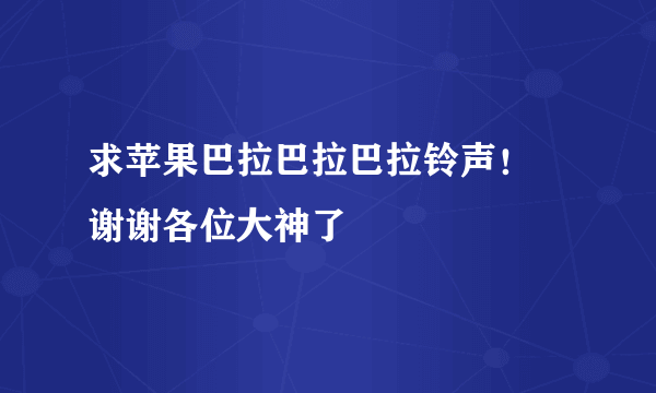 求苹果巴拉巴拉巴拉铃声！ 谢谢各位大神了