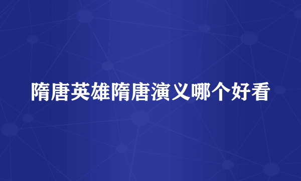 隋唐英雄隋唐演义哪个好看