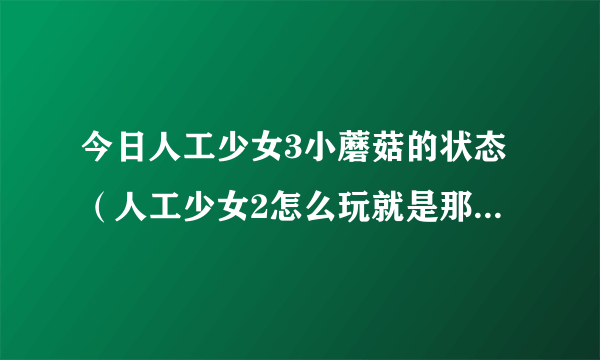 今日人工少女3小蘑菇的状态（人工少女2怎么玩就是那个蘑菇）