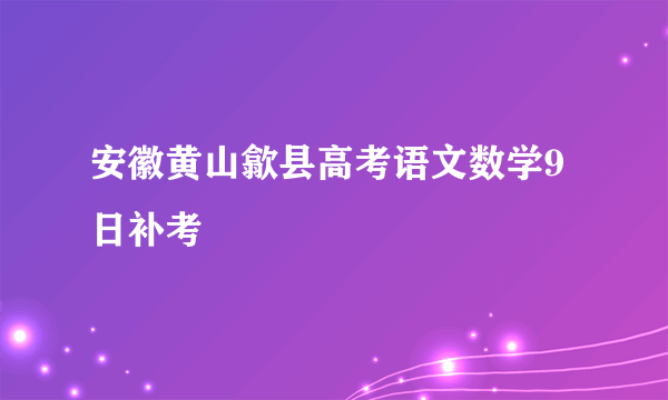 安徽黄山歙县高考语文数学9日补考